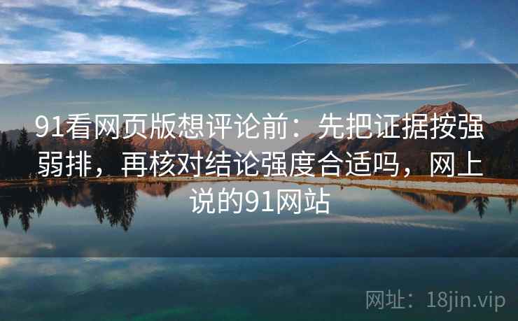 91看网页版想评论前:先把证据按强弱排,再核对结论强度合适吗,网上说的91网站 91看网页版想评论前:先把证据按强弱排,再核对结论强度合适吗,网上说的91网站