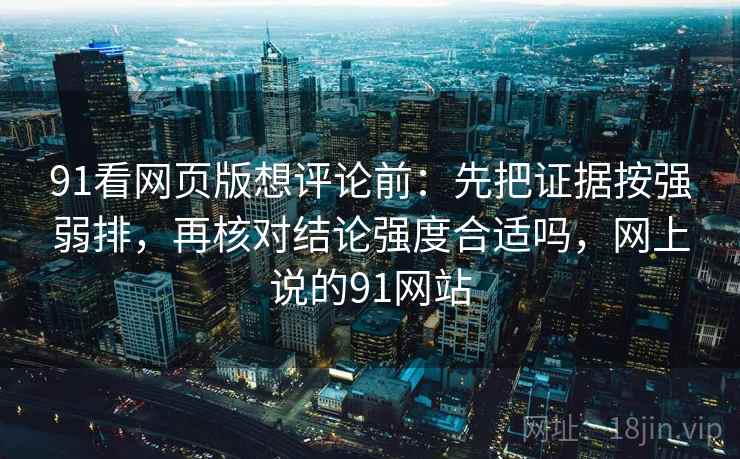 91看网页版想评论前：先把证据按强弱排，再核对结论强度合适吗，网上说的91网站