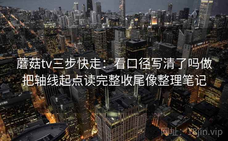 蘑菇tv三步快走:看口径写清了吗做把轴线起点读完整收尾像整理笔记 蘑菇tv三步快走:看口径写清了吗做把轴线起点读完整收尾像整理笔记