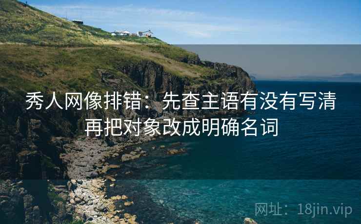 秀人网像排错:先查主语有没有写清再把对象改成明确名词 秀人网像排错:先查主语有没有写清再把对象改成明确名词