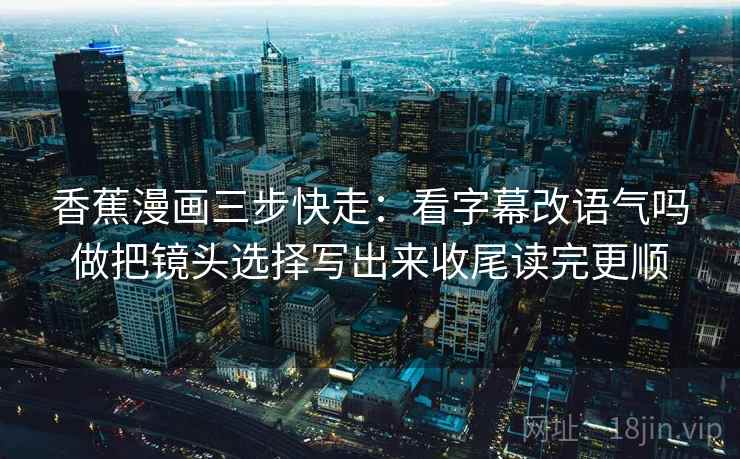 香蕉漫画三步快走:看字幕改语气吗做把镜头选择写出来收尾读完更顺 香蕉漫画三步快走:看字幕改语气吗做把镜头选择写出来收尾读完更顺