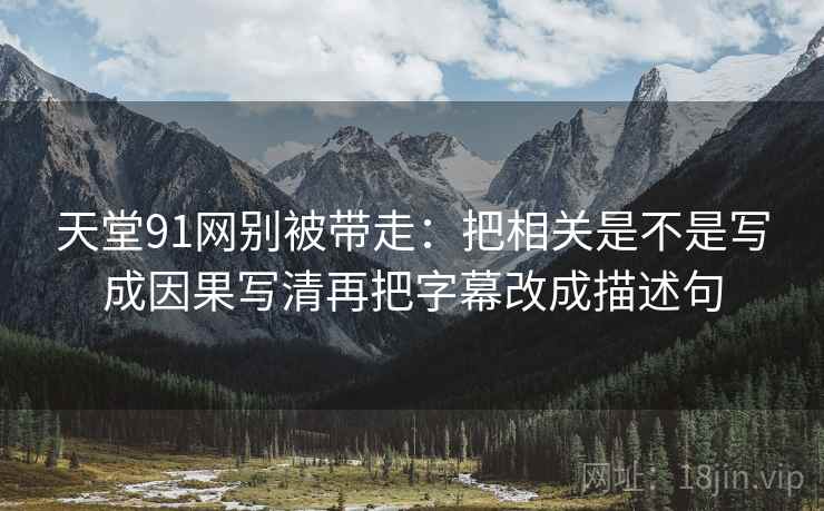 天堂91网别被带走:把相关是不是写成因果写清再把字幕改成描述句 天堂91网别被带走:把相关是不是写成因果写清再把字幕改成描述句