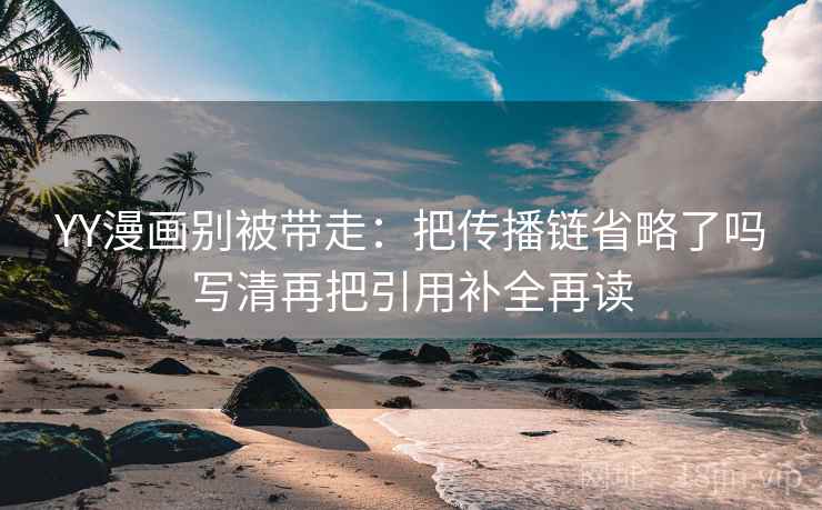 YY漫画别被带走:把传播链省略了吗写清再把引用补全再读 YY漫画别被带走:把传播链省略了吗写清再把引用补全再读