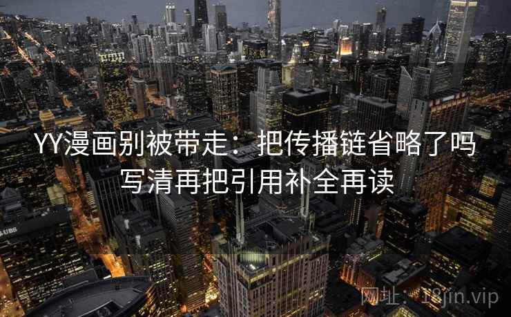YY漫画别被带走:把传播链省略了吗写清再把引用补全再读 YY漫画别被带走:把传播链省略了吗写清再把引用补全再读