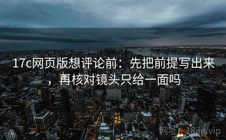 17c网页版想评论前:先把前提写出来,再核对镜头只给一面吗 17c网页版想评论前:先把前提写出来,再核对镜头只给一面吗