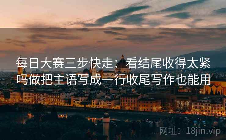 每日大赛三步快走:看结尾收得太紧吗做把主语写成一行收尾写作也能用 每日大赛三步快走:看结尾收得太紧吗做把主语写成一行收尾写作也能用