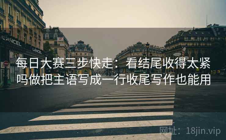 每日大赛三步快走:看结尾收得太紧吗做把主语写成一行收尾写作也能用 每日大赛三步快走:看结尾收得太紧吗做把主语写成一行收尾写作也能用