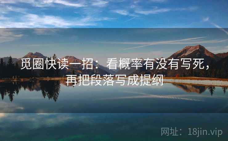觅圈快读一招:看概率有没有写死,再把段落写成提纲 觅圈快读一招:看概率有没有写死,再把段落写成提纲