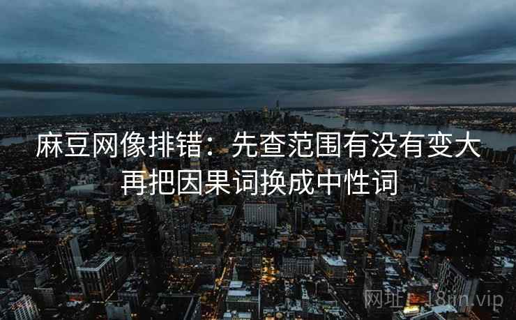 麻豆网像排错:先查范围有没有变大再把因果词换成中性词 麻豆网像排错:先查范围有没有变大再把因果词换成中性词