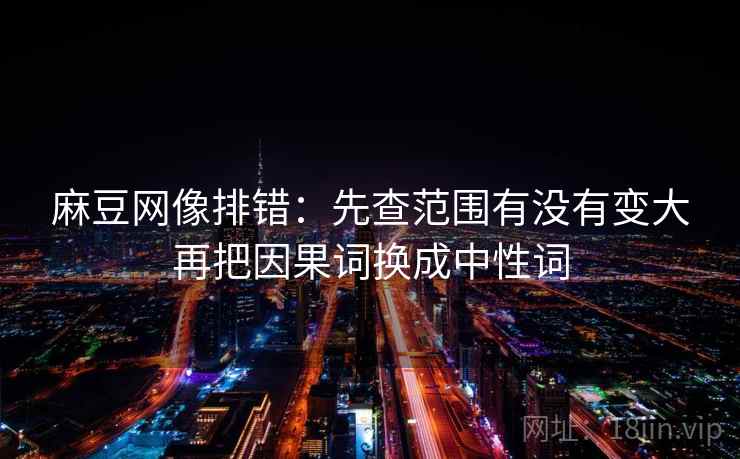 麻豆网像排错:先查范围有没有变大再把因果词换成中性词 麻豆网像排错:先查范围有没有变大再把因果词换成中性词