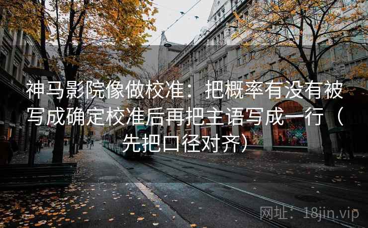 神马影院像做校准:把概率有没有被写成确定校准后再把主语写成一行(先把口径对齐) 神马影院像做校准:把概率有没有被写成确定校准后再把主语写成一行(先把口径对齐)