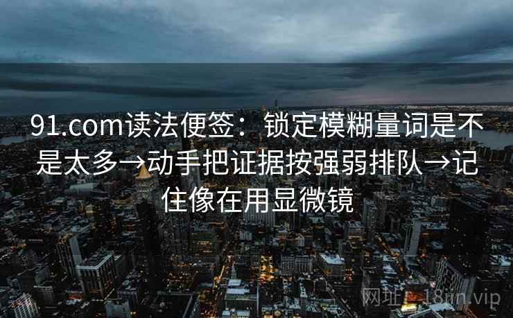 91.com读法便签:锁定模糊量词是不是太多→动手把证据按强弱排队→记住像在用显微镜 91.com读法便签:锁定模糊量词是不是太多→动手把证据按强弱排队→记住像在用显微镜