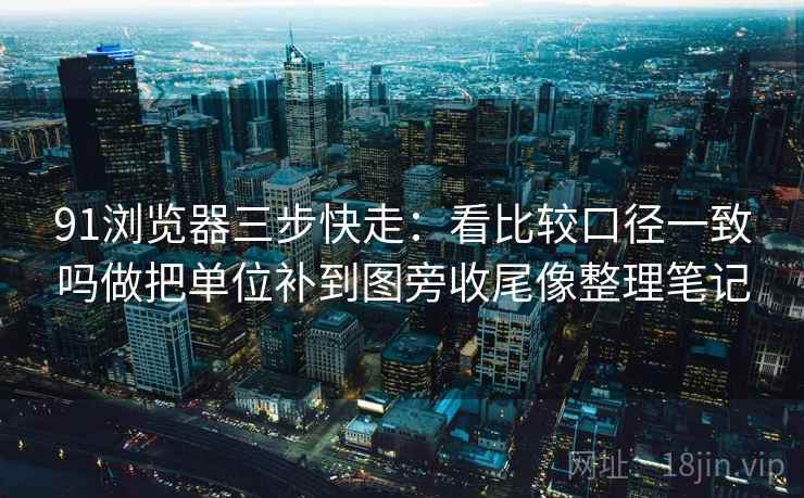 91浏览器三步快走:看比较口径一致吗做把单位补到图旁收尾像整理笔记 91浏览器三步快走:看比较口径一致吗做把单位补到图旁收尾像整理笔记