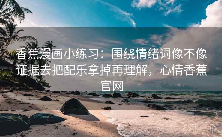 香蕉漫画小练习:围绕情绪词像不像证据去把配乐拿掉再理解,心情香蕉官网 香蕉漫画小练习:围绕情绪词像不像证据去把配乐拿掉再理解,心情香蕉官网