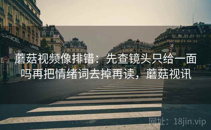 蘑菇视频像排错:先查镜头只给一面吗再把情绪词去掉再读,蘑菇视讯 蘑菇视频像排错:先查镜头只给一面吗再把情绪词去掉再读,蘑菇视讯