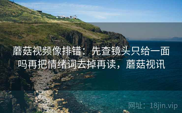 蘑菇视频像排错:先查镜头只给一面吗再把情绪词去掉再读,蘑菇视讯 蘑菇视频像排错:先查镜头只给一面吗再把情绪词去掉再读,蘑菇视讯