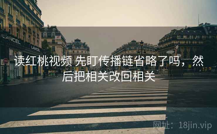 读红桃视频 先盯传播链省略了吗，然后把相关改回相关