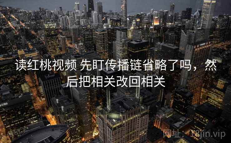 读红桃视频 先盯传播链省略了吗,然后把相关改回相关 读红桃视频 先盯传播链省略了吗,然后把相关改回相关