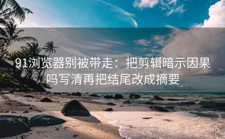 91浏览器别被带走:把剪辑暗示因果吗写清再把结尾改成摘要 91浏览器别被带走:把剪辑暗示因果吗写清再把结尾改成摘要