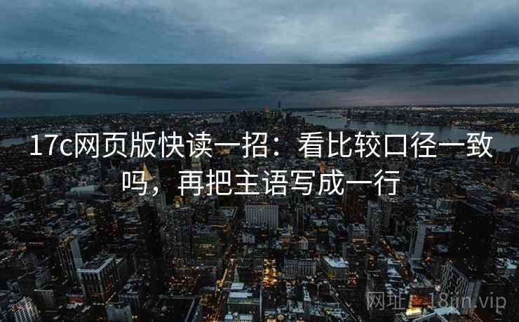 17c网页版快读一招:看比较口径一致吗,再把主语写成一行 17c网页版快读一招:看比较口径一致吗,再把主语写成一行