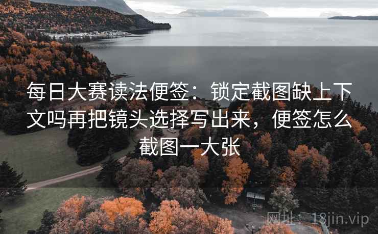 每日大赛读法便签:锁定截图缺上下文吗再把镜头选择写出来,便签怎么截图一大张 每日大赛读法便签:锁定截图缺上下文吗再把镜头选择写出来,便签怎么截图一大张