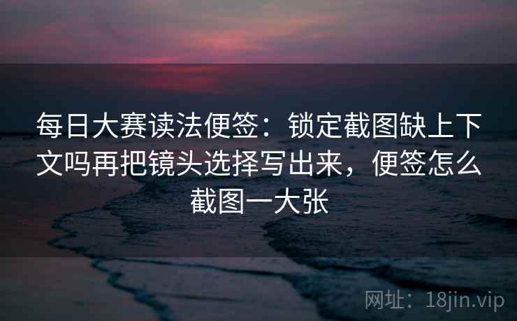 每日大赛读法便签:锁定截图缺上下文吗再把镜头选择写出来,便签怎么截图一大张 每日大赛读法便签:锁定截图缺上下文吗再把镜头选择写出来,便签怎么截图一大张