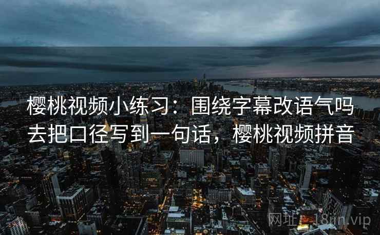 樱桃视频小练习:围绕字幕改语气吗去把口径写到一句话,樱桃视频拼音 樱桃视频小练习:围绕字幕改语气吗去把口径写到一句话,樱桃视频拼音