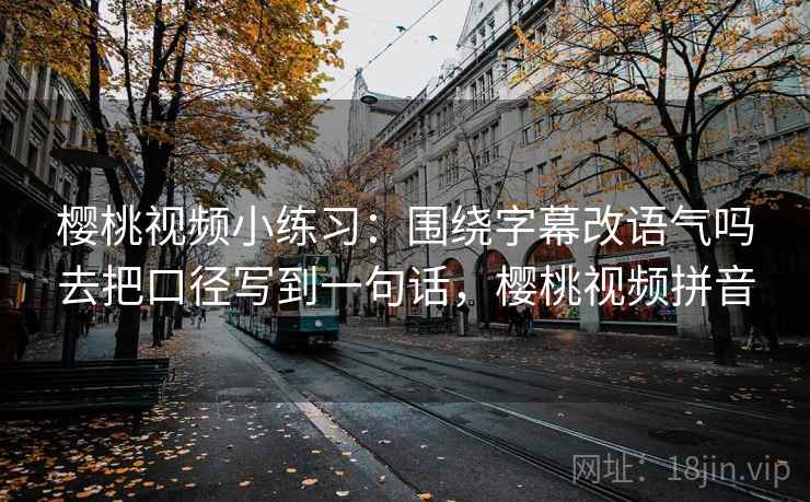 樱桃视频小练习:围绕字幕改语气吗去把口径写到一句话,樱桃视频拼音 樱桃视频小练习:围绕字幕改语气吗去把口径写到一句话,樱桃视频拼音