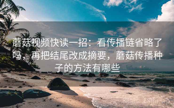 蘑菇视频快读一招:看传播链省略了吗,再把结尾改成摘要,蘑菇传播种子的方法有哪些 蘑菇视频快读一招:看传播链省略了吗,再把结尾改成摘要,蘑菇传播种子的方法有哪些