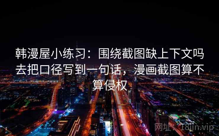 韩漫屋小练习:围绕截图缺上下文吗去把口径写到一句话,漫画截图算不算侵权 韩漫屋小练习:围绕截图缺上下文吗去把口径写到一句话,漫画截图算不算侵权