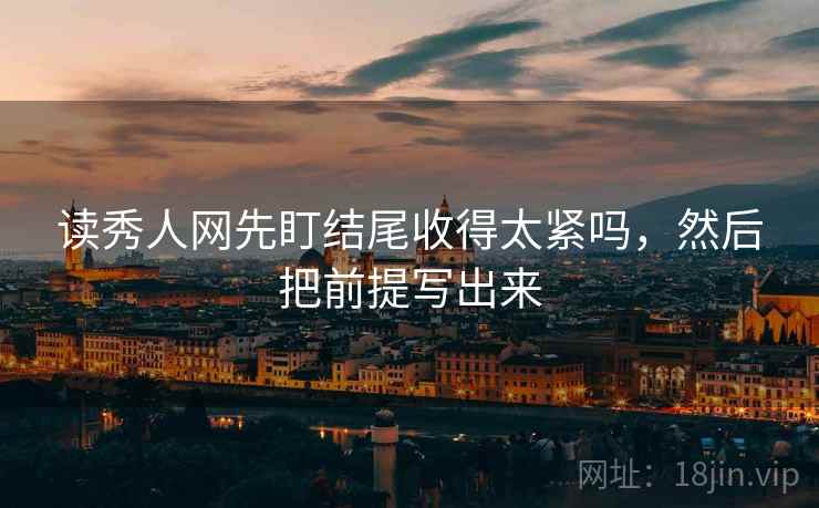 读秀人网先盯结尾收得太紧吗,然后把前提写出来 读秀人网先盯结尾收得太紧吗,然后把前提写出来