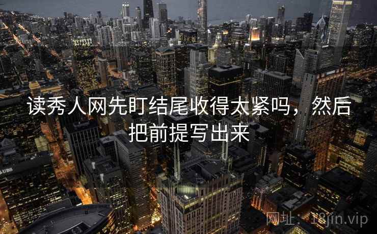 读秀人网先盯结尾收得太紧吗,然后把前提写出来 读秀人网先盯结尾收得太紧吗,然后把前提写出来