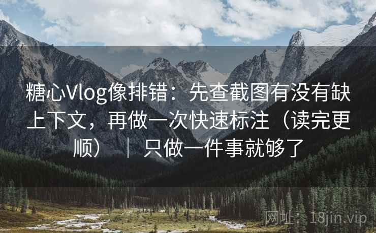 糖心Vlog像排错：先查截图有没有缺上下文，再做一次快速标注（读完更顺） ｜ 只做一件事就够了