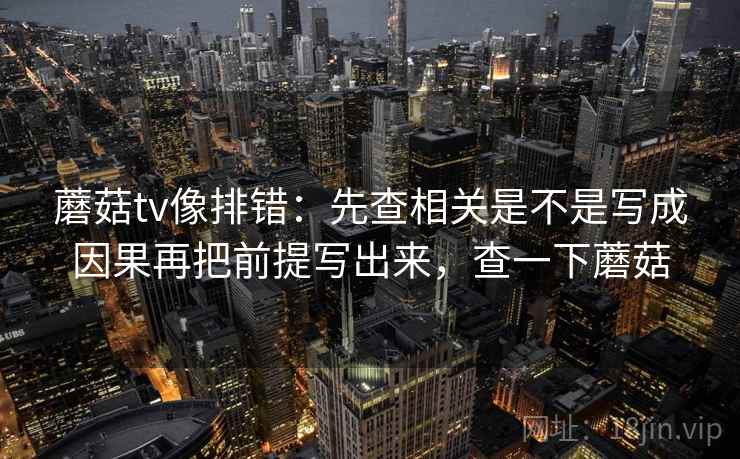 蘑菇tv像排错:先查相关是不是写成因果再把前提写出来,查一下蘑菇 蘑菇tv像排错:先查相关是不是写成因果再把前提写出来,查一下蘑菇