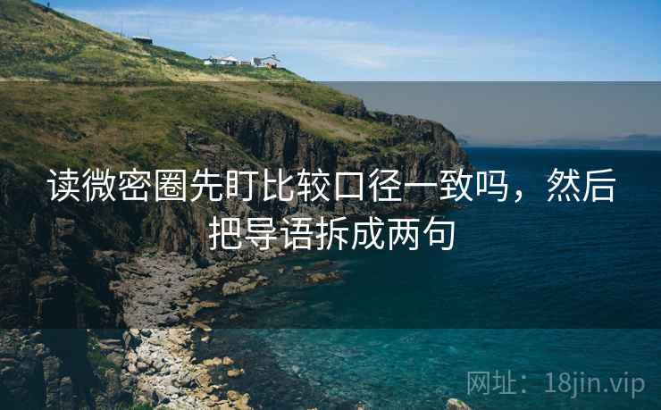 读微密圈先盯比较口径一致吗,然后把导语拆成两句 读微密圈先盯比较口径一致吗,然后把导语拆成两句