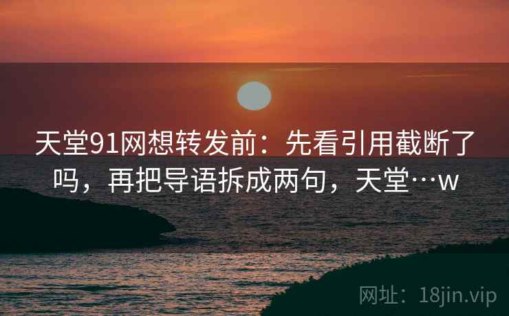 天堂91网想转发前:先看引用截断了吗,再把导语拆成两句,天堂…w 天堂91网想转发前:先看引用截断了吗,再把导语拆成两句,天堂…w