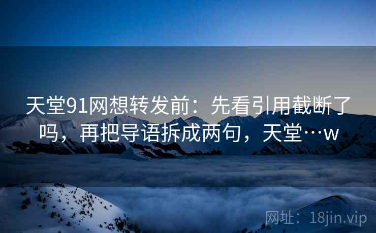 天堂91网想转发前:先看引用截断了吗,再把导语拆成两句,天堂…w 天堂91网想转发前:先看引用截断了吗,再把导语拆成两句,天堂…w