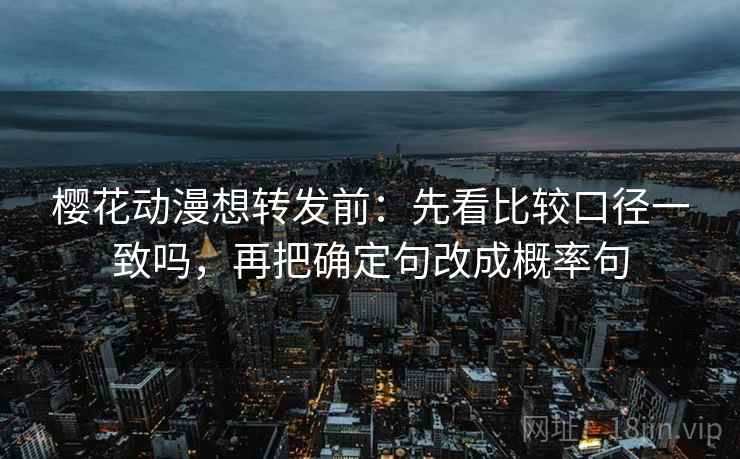樱花动漫想转发前:先看比较口径一致吗,再把确定句改成概率句 樱花动漫想转发前:先看比较口径一致吗,再把确定句改成概率句