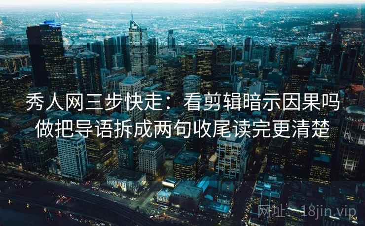 秀人网三步快走:看剪辑暗示因果吗做把导语拆成两句收尾读完更清楚 秀人网三步快走:看剪辑暗示因果吗做把导语拆成两句收尾读完更清楚