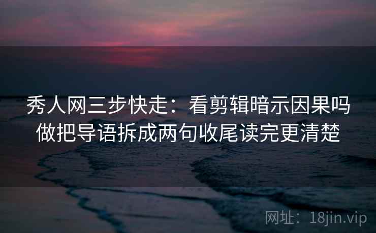 秀人网三步快走：看剪辑暗示因果吗做把导语拆成两句收尾读完更清楚