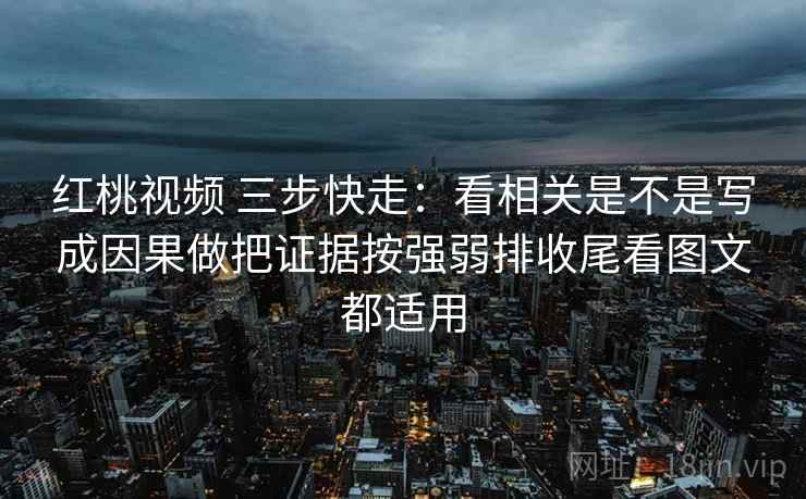 红桃视频 三步快走:看相关是不是写成因果做把证据按强弱排收尾看图文都适用 红桃视频 三步快走:看相关是不是写成因果做把证据按强弱排收尾看图文都适用