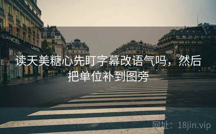 读天美糖心先盯字幕改语气吗，然后把单位补到图旁