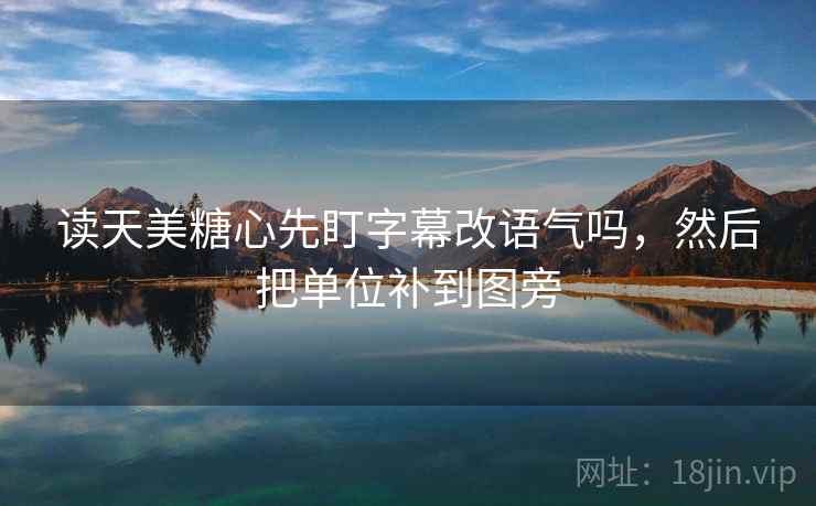 读天美糖心先盯字幕改语气吗，然后把单位补到图旁