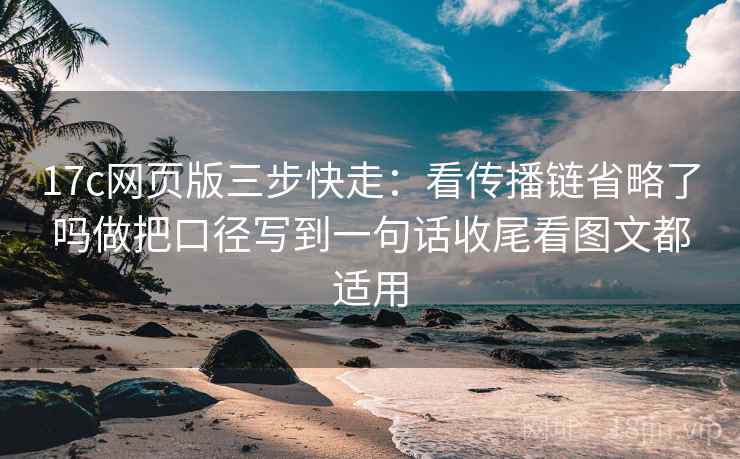 17c网页版三步快走:看传播链省略了吗做把口径写到一句话收尾看图文都适用 17c网页版三步快走:看传播链省略了吗做把口径写到一句话收尾看图文都适用