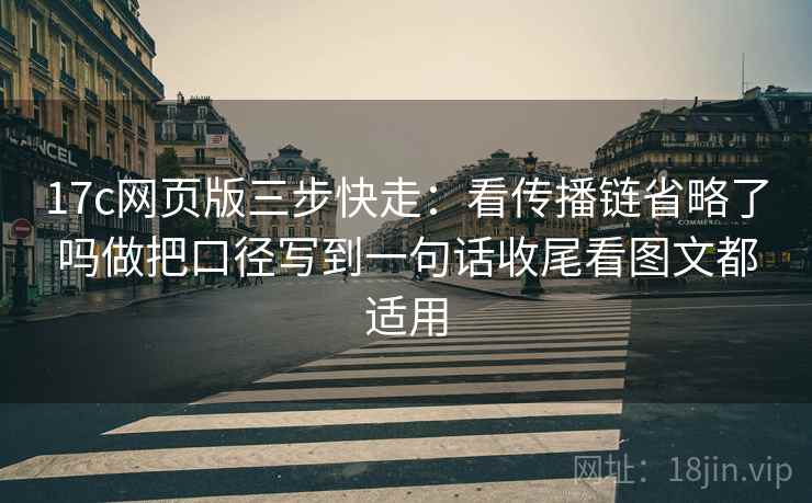 17c网页版三步快走:看传播链省略了吗做把口径写到一句话收尾看图文都适用 17c网页版三步快走:看传播链省略了吗做把口径写到一句话收尾看图文都适用