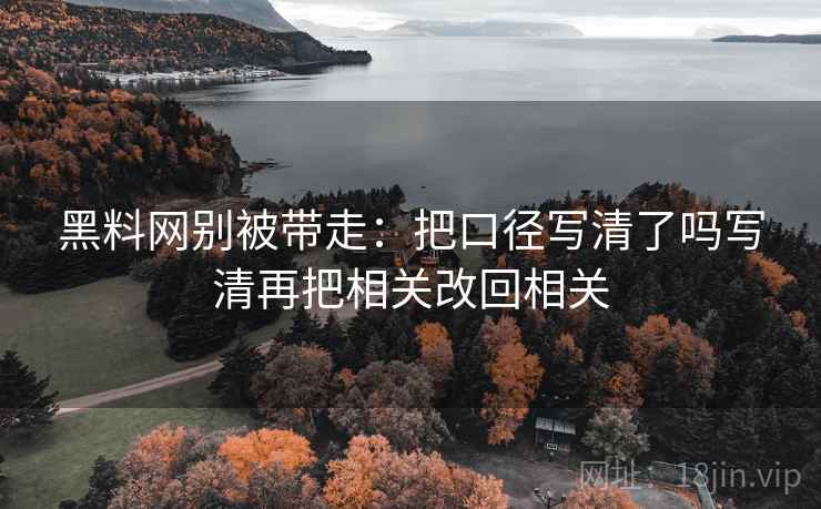 黑料网别被带走:把口径写清了吗写清再把相关改回相关 黑料网别被带走:把口径写清了吗写清再把相关改回相关