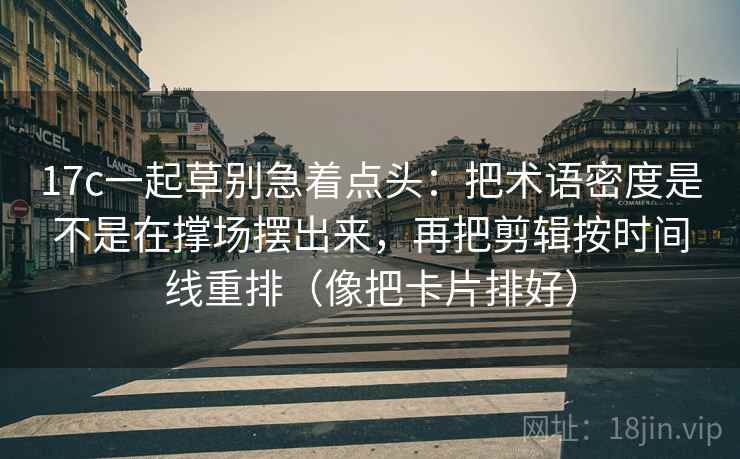 17c一起草别急着点头:把术语密度是不是在撑场摆出来,再把剪辑按时间线重排(像把卡片排好) 17c一起草别急着点头:把术语密度是不是在撑场摆出来,再把剪辑按时间线重排(像把卡片排好)