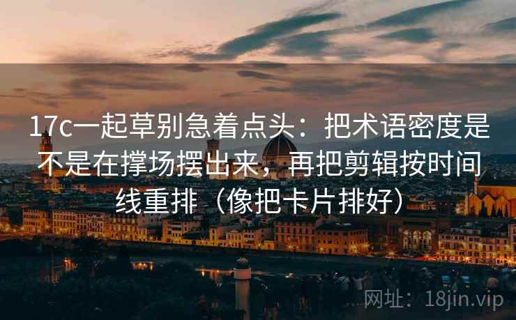17c一起草别急着点头:把术语密度是不是在撑场摆出来,再把剪辑按时间线重排(像把卡片排好) 17c一起草别急着点头:把术语密度是不是在撑场摆出来,再把剪辑按时间线重排(像把卡片排好)