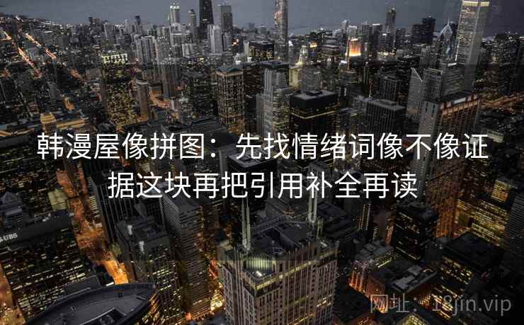 韩漫屋像拼图:先找情绪词像不像证据这块再把引用补全再读 韩漫屋像拼图:先找情绪词像不像证据这块再把引用补全再读