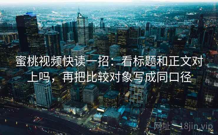 蜜桃视频快读一招：看标题和正文对上吗，再把比较对象写成同口径